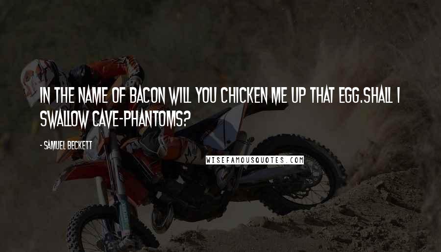 Samuel Beckett Quotes: In the name of Bacon will you chicken me up that egg.Shall I swallow cave-phantoms?