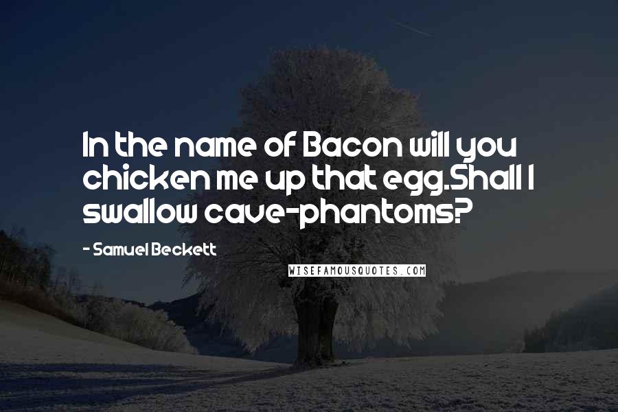 Samuel Beckett Quotes: In the name of Bacon will you chicken me up that egg.Shall I swallow cave-phantoms?