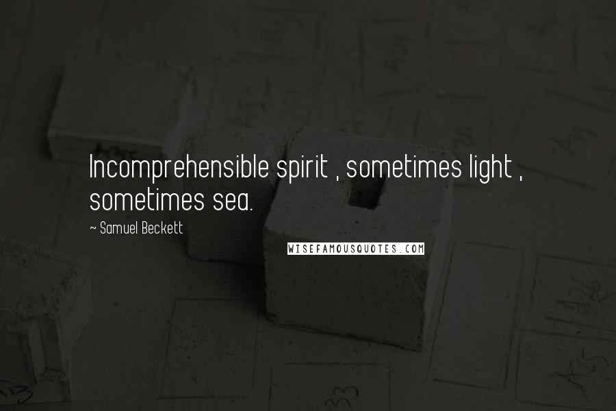 Samuel Beckett Quotes: Incomprehensible spirit , sometimes light , sometimes sea.