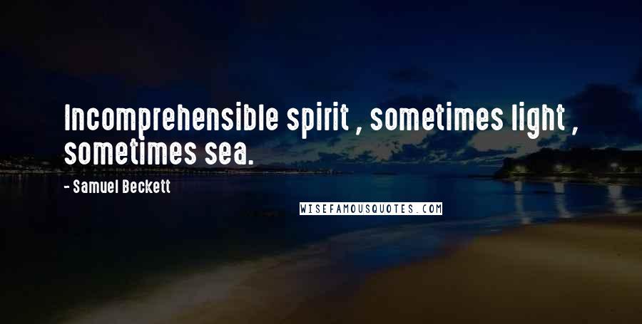 Samuel Beckett Quotes: Incomprehensible spirit , sometimes light , sometimes sea.