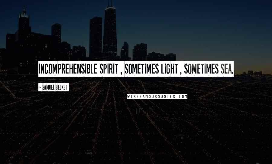 Samuel Beckett Quotes: Incomprehensible spirit , sometimes light , sometimes sea.