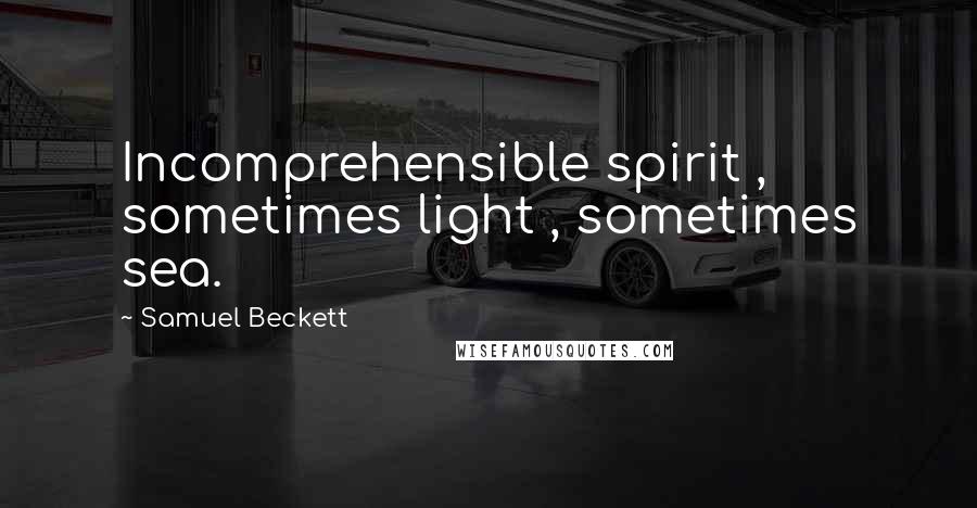 Samuel Beckett Quotes: Incomprehensible spirit , sometimes light , sometimes sea.