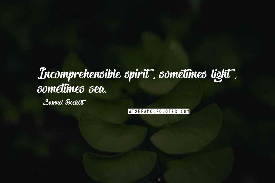 Samuel Beckett Quotes: Incomprehensible spirit , sometimes light , sometimes sea.