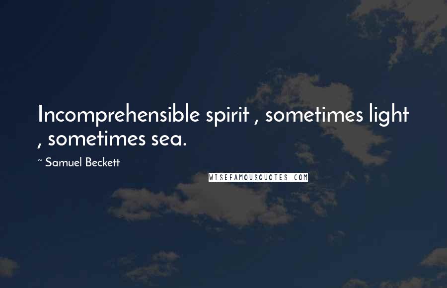 Samuel Beckett Quotes: Incomprehensible spirit , sometimes light , sometimes sea.