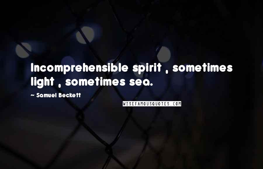 Samuel Beckett Quotes: Incomprehensible spirit , sometimes light , sometimes sea.