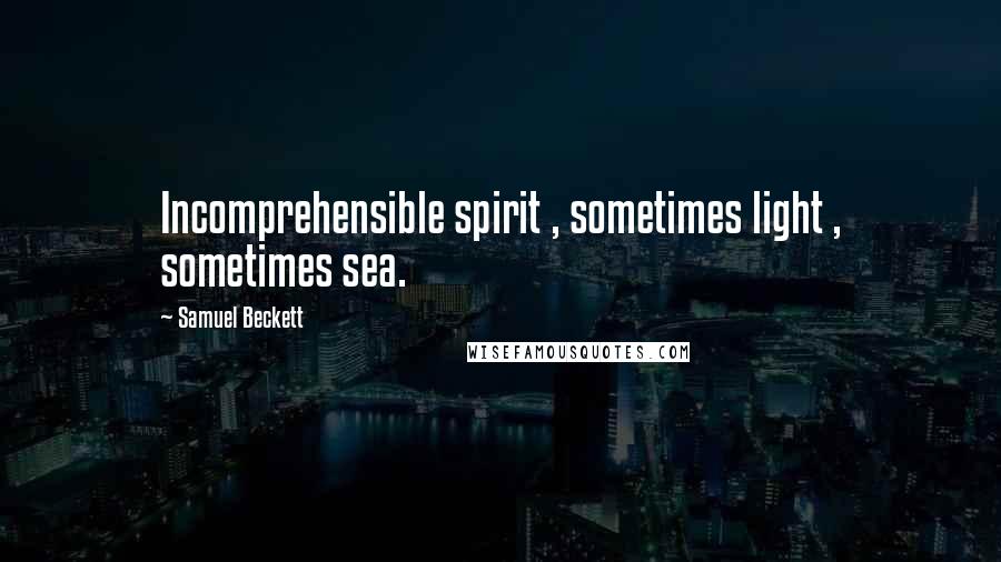 Samuel Beckett Quotes: Incomprehensible spirit , sometimes light , sometimes sea.