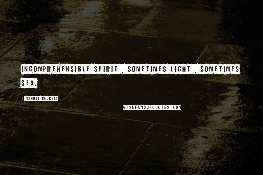 Samuel Beckett Quotes: Incomprehensible spirit , sometimes light , sometimes sea.