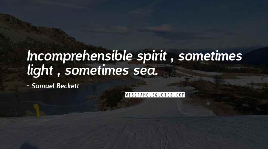 Samuel Beckett Quotes: Incomprehensible spirit , sometimes light , sometimes sea.