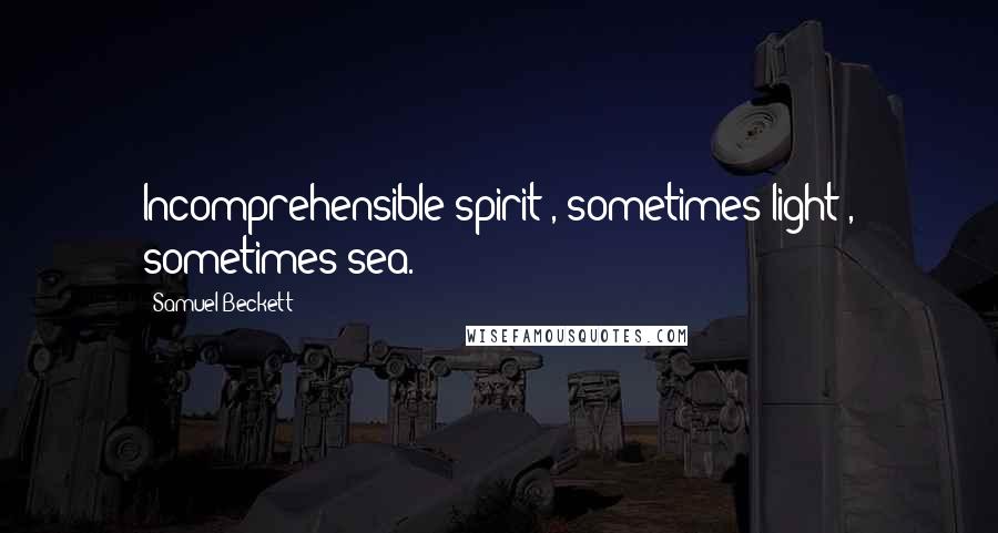 Samuel Beckett Quotes: Incomprehensible spirit , sometimes light , sometimes sea.