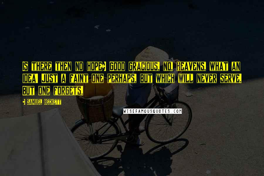Samuel Beckett Quotes: Is there then no hope? Good gracious, no, heavens, what an idea! Just a faint one perhaps, but which will never serve. But one forgets.