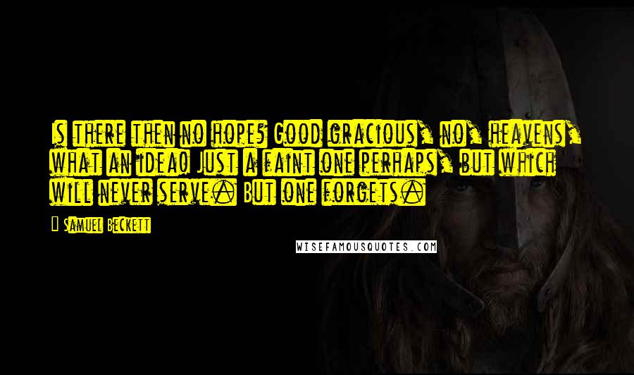 Samuel Beckett Quotes: Is there then no hope? Good gracious, no, heavens, what an idea! Just a faint one perhaps, but which will never serve. But one forgets.