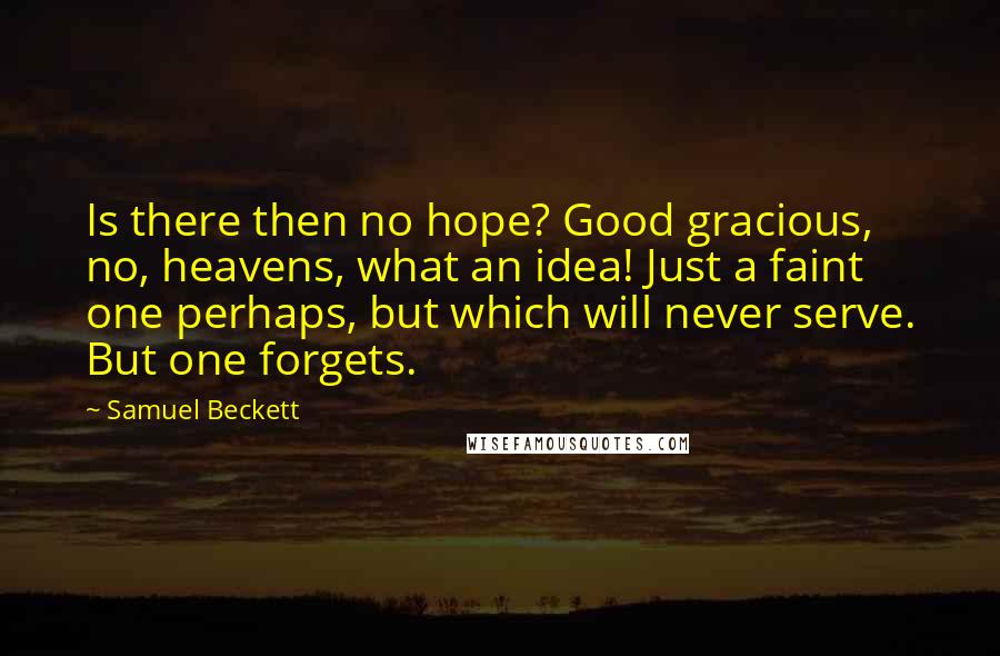 Samuel Beckett Quotes: Is there then no hope? Good gracious, no, heavens, what an idea! Just a faint one perhaps, but which will never serve. But one forgets.