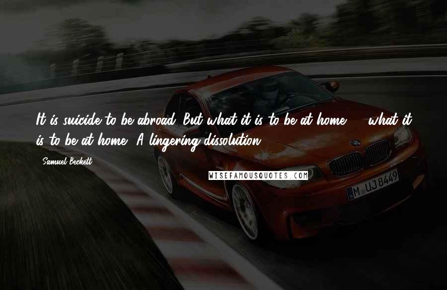 Samuel Beckett Quotes: It is suicide to be abroad. But what it is to be at home, ... what it is to be at home? A lingering dissolution.