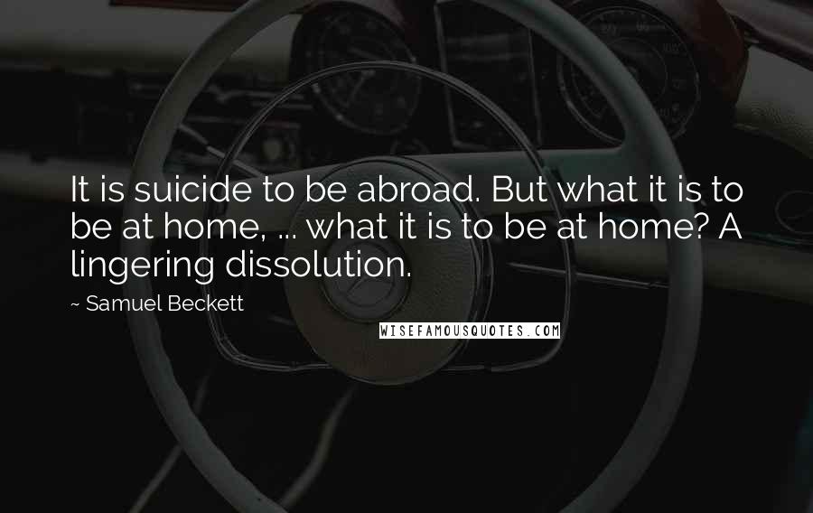Samuel Beckett Quotes: It is suicide to be abroad. But what it is to be at home, ... what it is to be at home? A lingering dissolution.