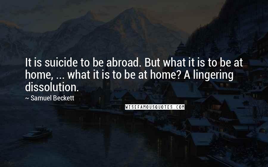 Samuel Beckett Quotes: It is suicide to be abroad. But what it is to be at home, ... what it is to be at home? A lingering dissolution.