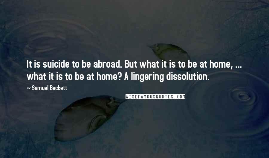 Samuel Beckett Quotes: It is suicide to be abroad. But what it is to be at home, ... what it is to be at home? A lingering dissolution.