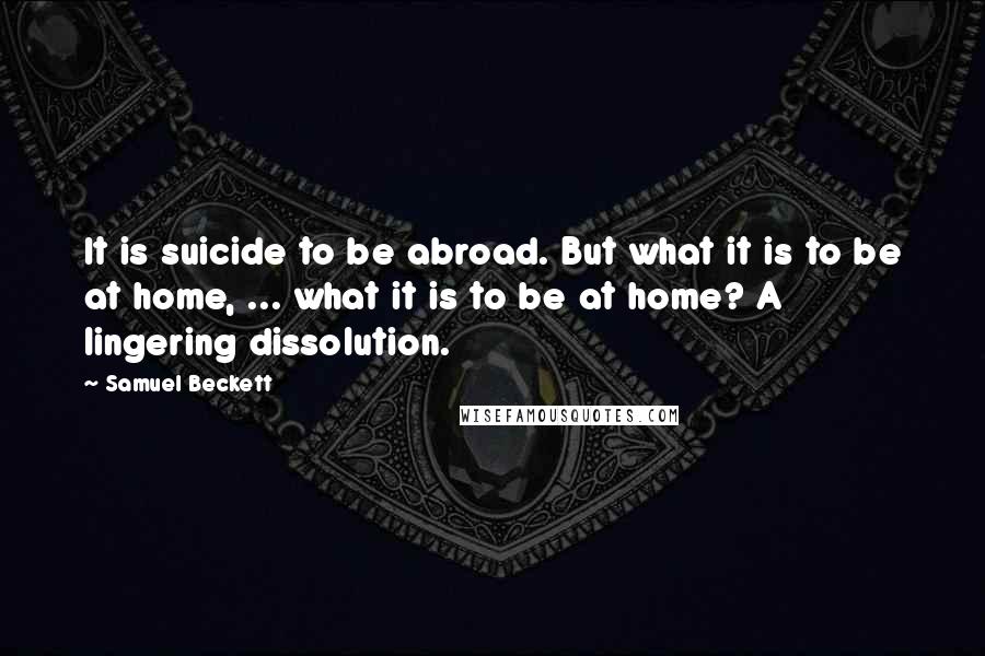 Samuel Beckett Quotes: It is suicide to be abroad. But what it is to be at home, ... what it is to be at home? A lingering dissolution.