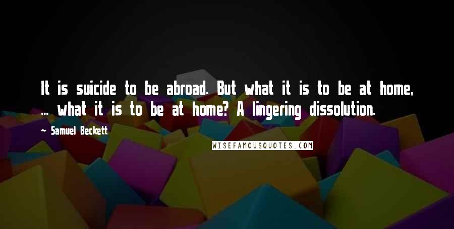 Samuel Beckett Quotes: It is suicide to be abroad. But what it is to be at home, ... what it is to be at home? A lingering dissolution.