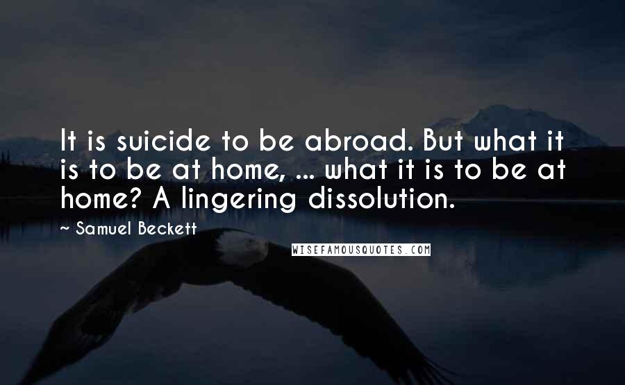 Samuel Beckett Quotes: It is suicide to be abroad. But what it is to be at home, ... what it is to be at home? A lingering dissolution.