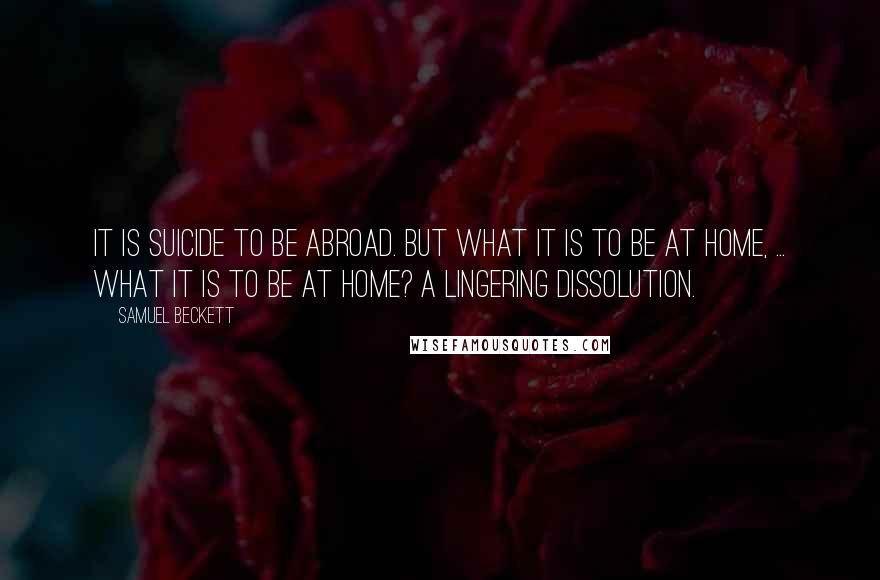 Samuel Beckett Quotes: It is suicide to be abroad. But what it is to be at home, ... what it is to be at home? A lingering dissolution.
