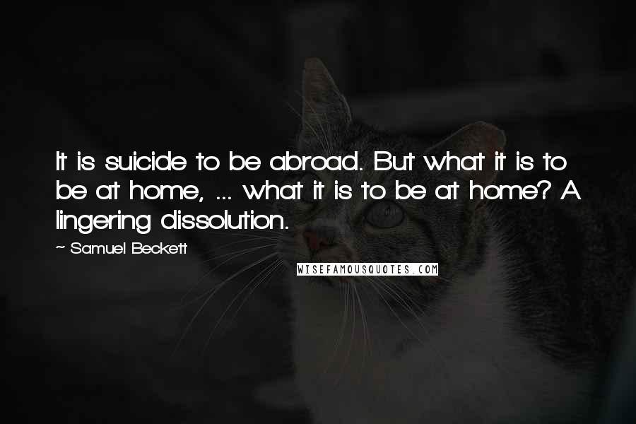 Samuel Beckett Quotes: It is suicide to be abroad. But what it is to be at home, ... what it is to be at home? A lingering dissolution.