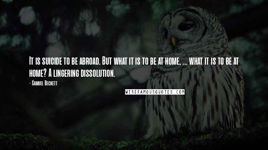 Samuel Beckett Quotes: It is suicide to be abroad. But what it is to be at home, ... what it is to be at home? A lingering dissolution.