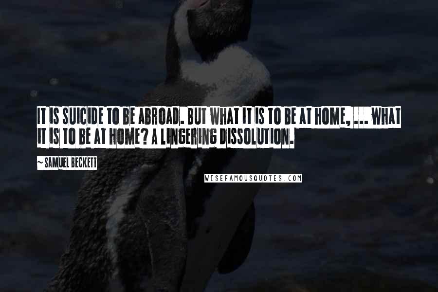 Samuel Beckett Quotes: It is suicide to be abroad. But what it is to be at home, ... what it is to be at home? A lingering dissolution.