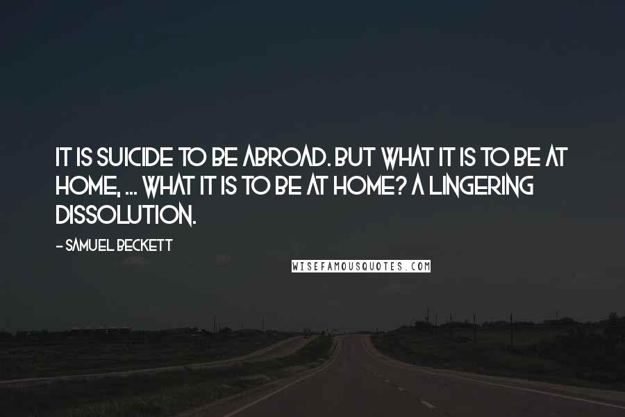 Samuel Beckett Quotes: It is suicide to be abroad. But what it is to be at home, ... what it is to be at home? A lingering dissolution.