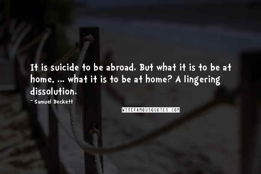 Samuel Beckett Quotes: It is suicide to be abroad. But what it is to be at home, ... what it is to be at home? A lingering dissolution.