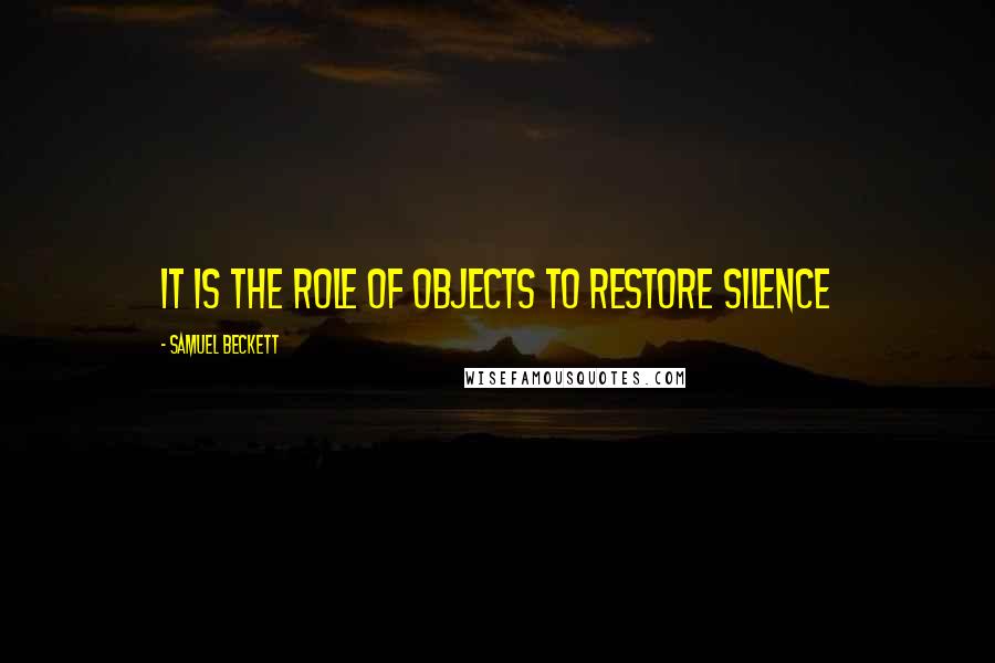 Samuel Beckett Quotes: It is the role of objects to restore silence