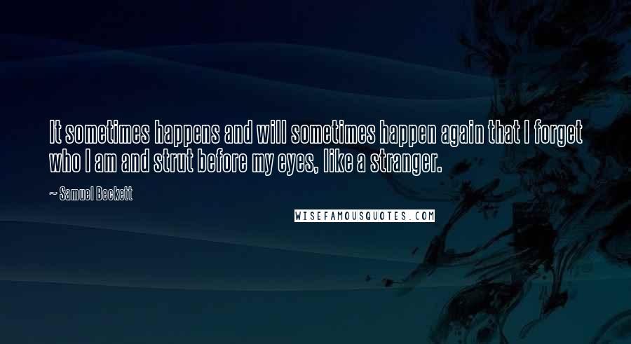 Samuel Beckett Quotes: It sometimes happens and will sometimes happen again that I forget who I am and strut before my eyes, like a stranger.