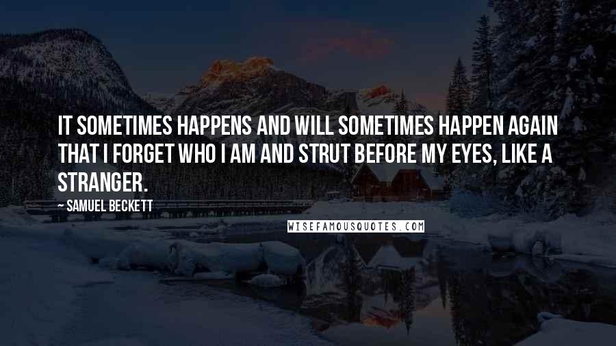 Samuel Beckett Quotes: It sometimes happens and will sometimes happen again that I forget who I am and strut before my eyes, like a stranger.