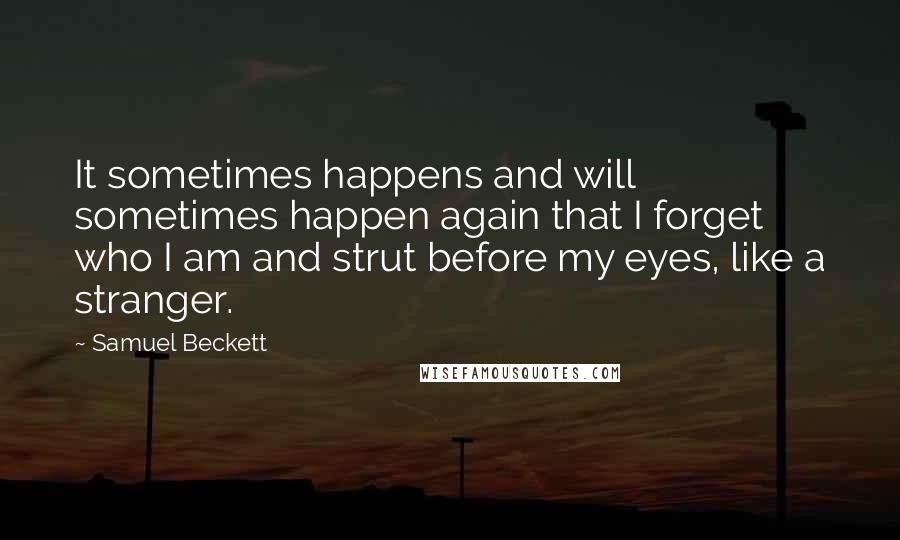 Samuel Beckett Quotes: It sometimes happens and will sometimes happen again that I forget who I am and strut before my eyes, like a stranger.