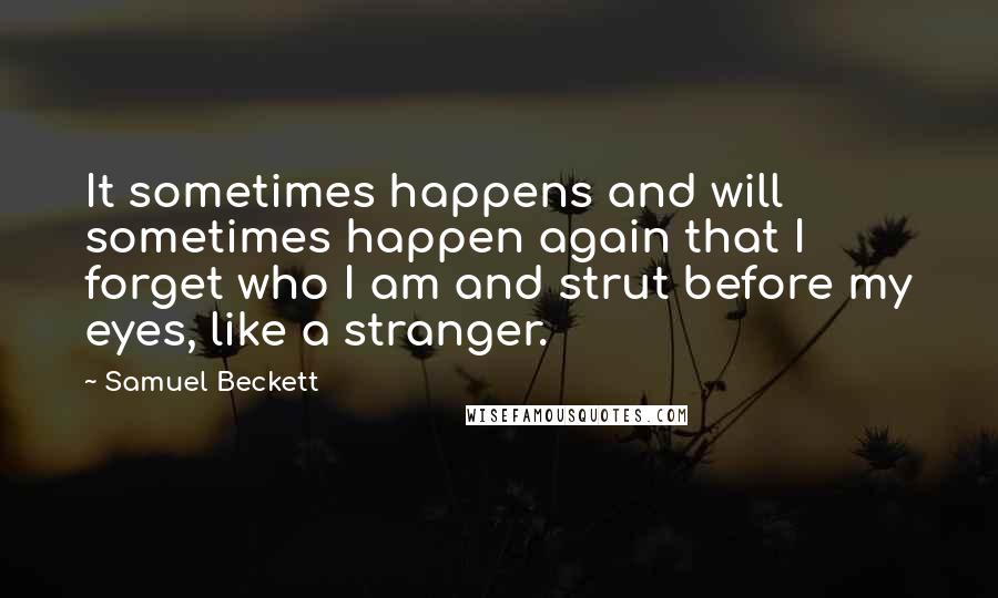 Samuel Beckett Quotes: It sometimes happens and will sometimes happen again that I forget who I am and strut before my eyes, like a stranger.