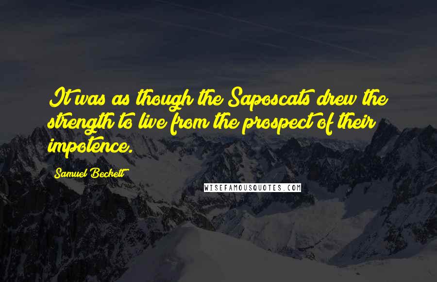 Samuel Beckett Quotes: It was as though the Saposcats drew the strength to live from the prospect of their impotence.