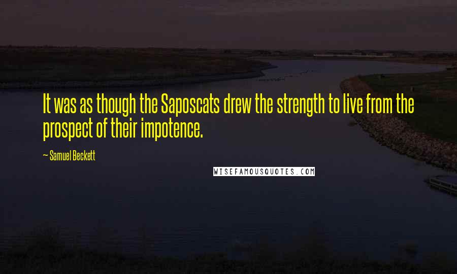 Samuel Beckett Quotes: It was as though the Saposcats drew the strength to live from the prospect of their impotence.