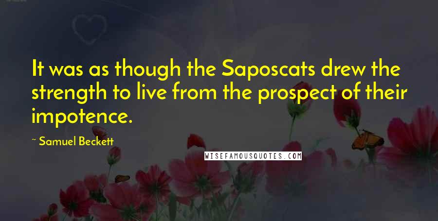 Samuel Beckett Quotes: It was as though the Saposcats drew the strength to live from the prospect of their impotence.