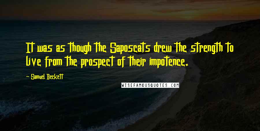 Samuel Beckett Quotes: It was as though the Saposcats drew the strength to live from the prospect of their impotence.