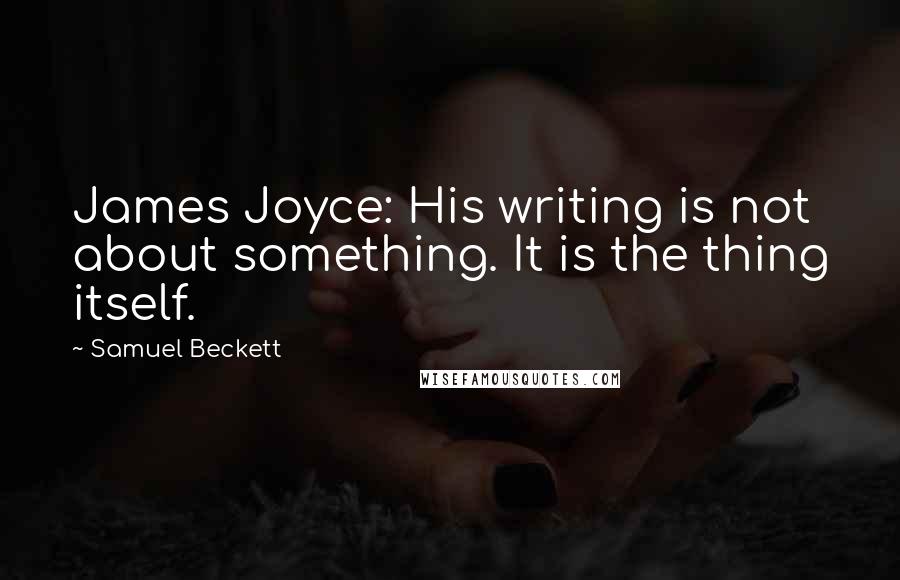 Samuel Beckett Quotes: James Joyce: His writing is not about something. It is the thing itself.