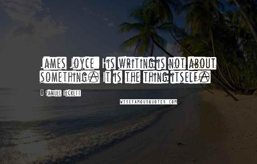 Samuel Beckett Quotes: James Joyce: His writing is not about something. It is the thing itself.