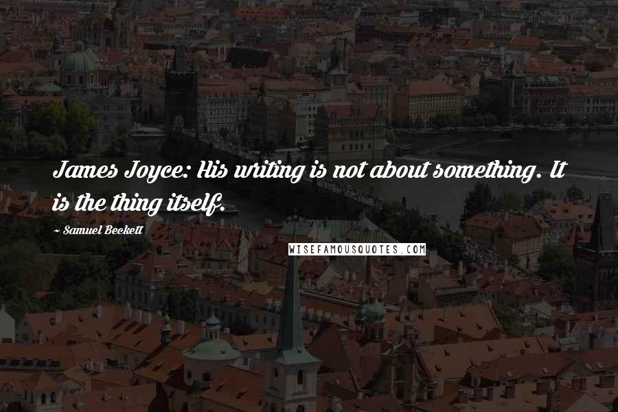 Samuel Beckett Quotes: James Joyce: His writing is not about something. It is the thing itself.