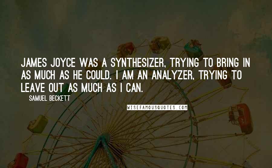 Samuel Beckett Quotes: James Joyce was a synthesizer, trying to bring in as much as he could. I am an analyzer, trying to leave out as much as I can.