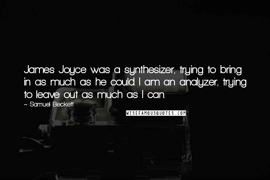 Samuel Beckett Quotes: James Joyce was a synthesizer, trying to bring in as much as he could. I am an analyzer, trying to leave out as much as I can.