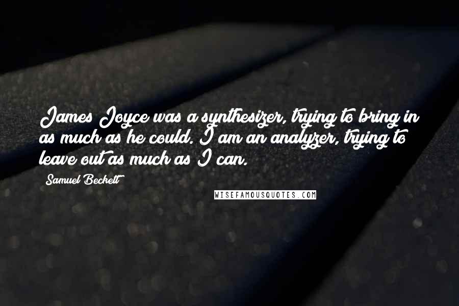 Samuel Beckett Quotes: James Joyce was a synthesizer, trying to bring in as much as he could. I am an analyzer, trying to leave out as much as I can.