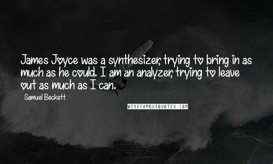 Samuel Beckett Quotes: James Joyce was a synthesizer, trying to bring in as much as he could. I am an analyzer, trying to leave out as much as I can.