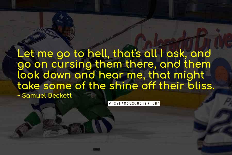 Samuel Beckett Quotes: Let me go to hell, that's all I ask, and go on cursing them there, and them look down and hear me, that might take some of the shine off their bliss.