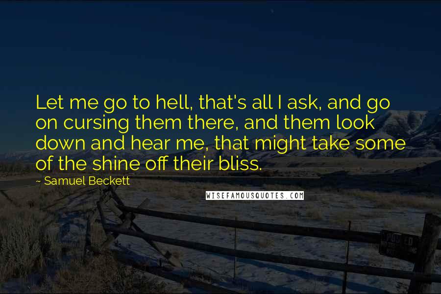 Samuel Beckett Quotes: Let me go to hell, that's all I ask, and go on cursing them there, and them look down and hear me, that might take some of the shine off their bliss.