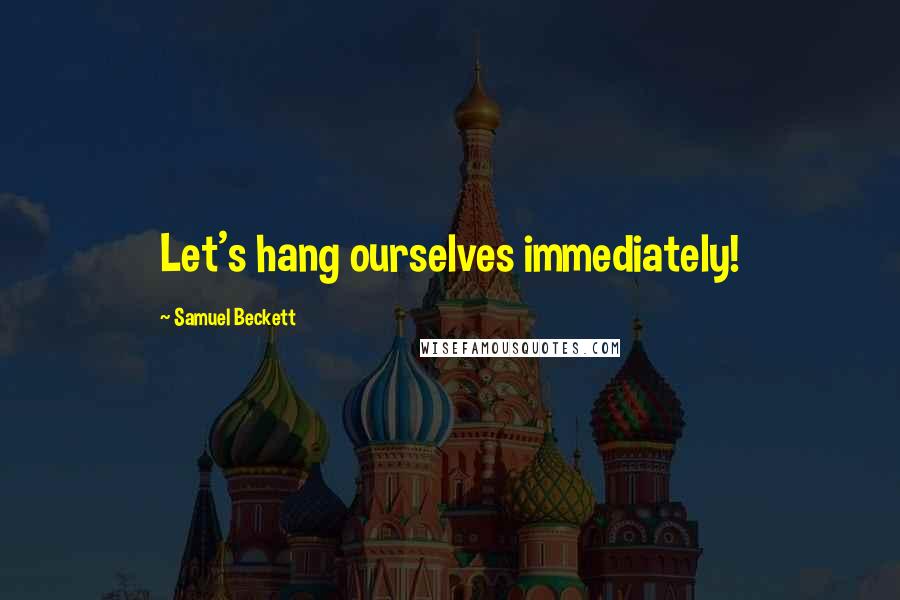 Samuel Beckett Quotes: Let's hang ourselves immediately!