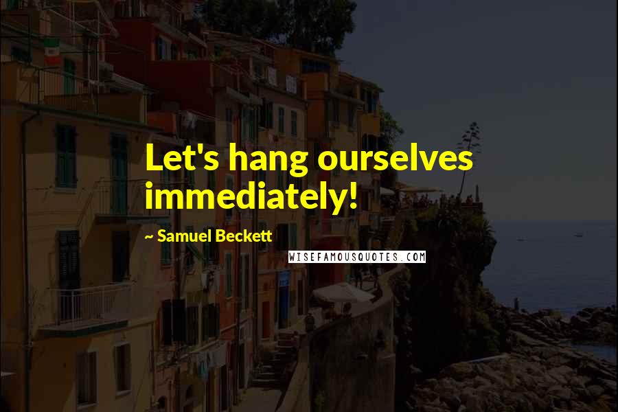 Samuel Beckett Quotes: Let's hang ourselves immediately!