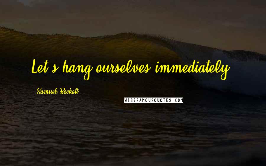 Samuel Beckett Quotes: Let's hang ourselves immediately!